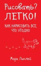 Рисовать? Легко! Как нарисовать все, что угодно - Линлей М.