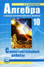 Алгебра и начала математического анализа 10 класс. Самостоятельные работы для учащихся общеобразовательных учреждений - Александрова Л.А.