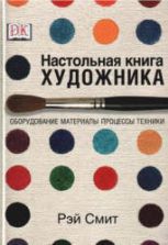 Настольная книга художника. Оборудование, материалы, процессы, техники - Смит Р.