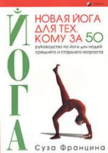 Новая йога для тех, кому за 50: обратите вспять процессы старения. Суза Францина.
